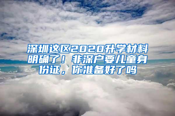 深圳这区2020升学材料明确了！非深户要儿童身份证，你准备好了吗