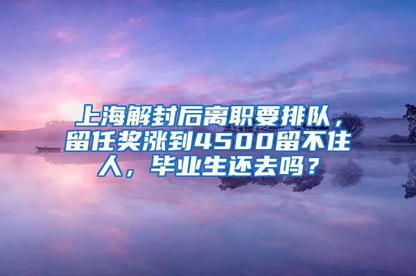 上海解封后离职要排队，留任奖涨到4500留不住人，毕业生还去吗？
