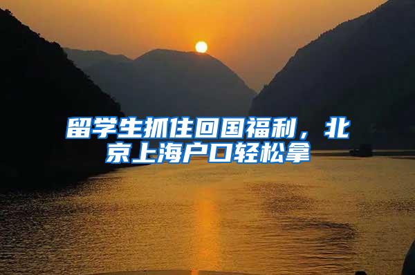 留学生抓住回国福利，北京上海户口轻松拿