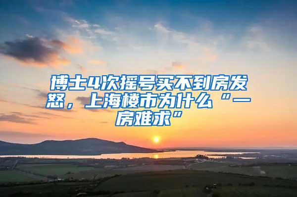 博士4次摇号买不到房发怒，上海楼市为什么“一房难求”