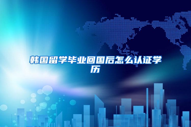 韩国留学毕业回国后怎么认证学历