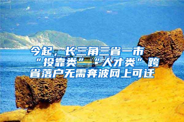 今起，长三角三省一市“投靠类”“人才类”跨省落户无需奔波网上可迁