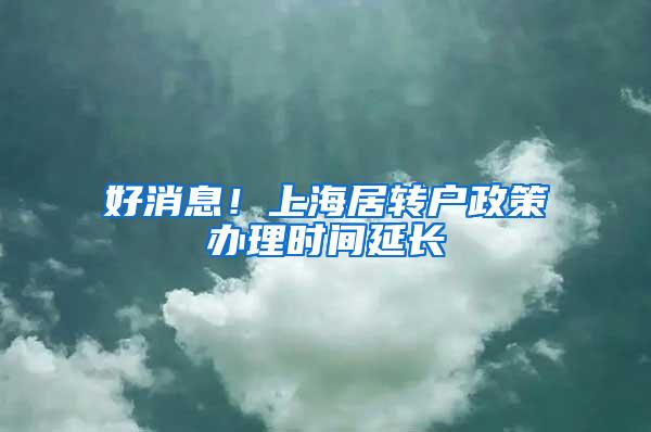 好消息！上海居转户政策办理时间延长
