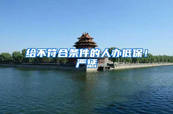 给不符合条件的人办低保！严惩