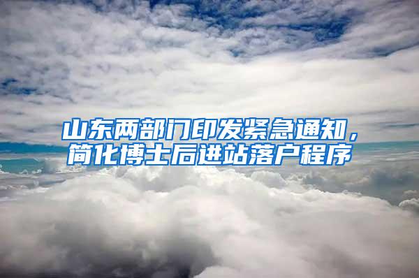 山东两部门印发紧急通知，简化博士后进站落户程序