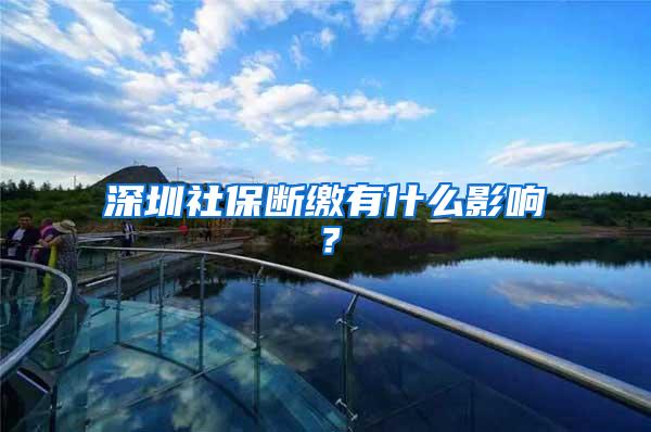 深圳社保断缴有什么影响？