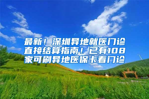 最新！深圳异地就医门诊直接结算指南！已有108家可刷异地医保卡看门诊