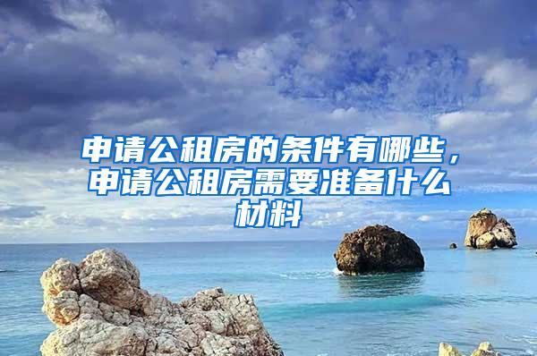 申请公租房的条件有哪些，申请公租房需要准备什么材料