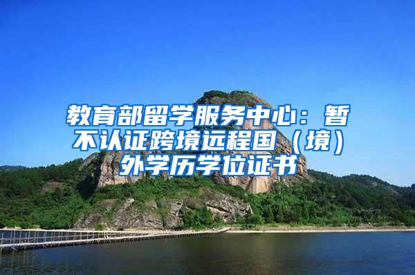 教育部留学服务中心：暂不认证跨境远程国（境）外学历学位证书