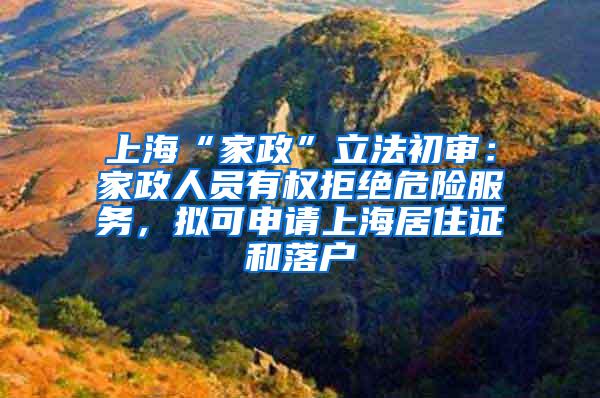 上海“家政”立法初审：家政人员有权拒绝危险服务，拟可申请上海居住证和落户