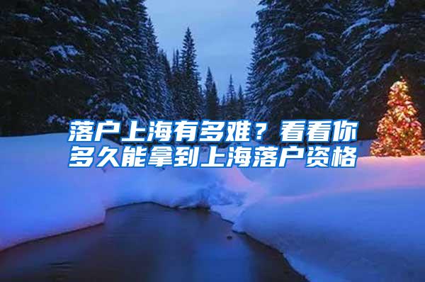 落户上海有多难？看看你多久能拿到上海落户资格