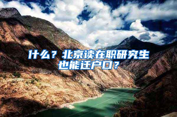 什么？北京读在职研究生也能迁户口？