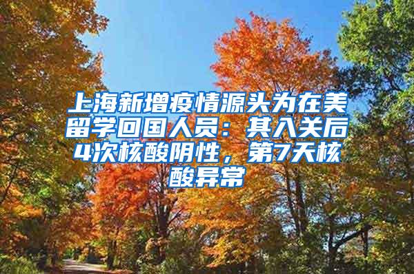 上海新增疫情源头为在美留学回国人员：其入关后4次核酸阴性，第7天核酸异常
