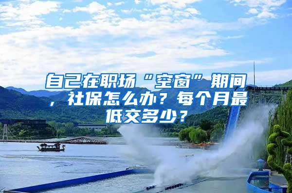 自己在职场“空窗”期间，社保怎么办？每个月最低交多少？