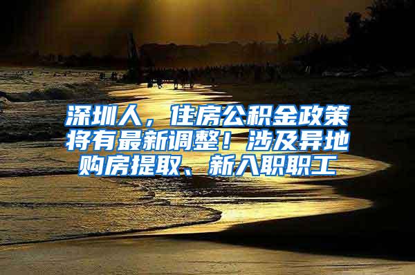 深圳人，住房公积金政策将有最新调整！涉及异地购房提取、新入职职工