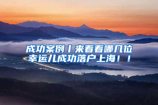 成功案例丨来看看哪几位幸运儿成功落户上海！！