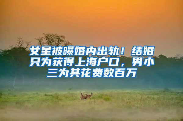 女星被曝婚内出轨！结婚只为获得上海户口，男小三为其花费数百万