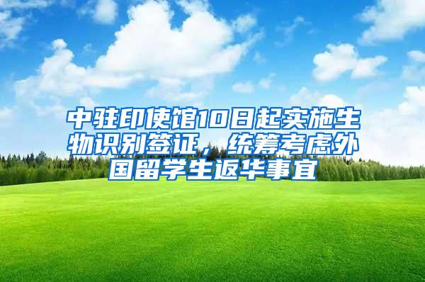 中驻印使馆10日起实施生物识别签证，统筹考虑外国留学生返华事宜