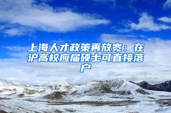 上海人才政策再放宽：在沪高校应届硕士可直接落户