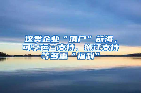 这类企业“落户”前海，可享运营支持、搬迁支持等多重“福利”