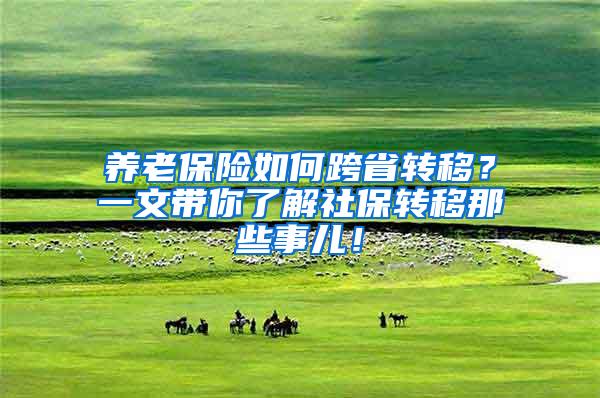 养老保险如何跨省转移？一文带你了解社保转移那些事儿！