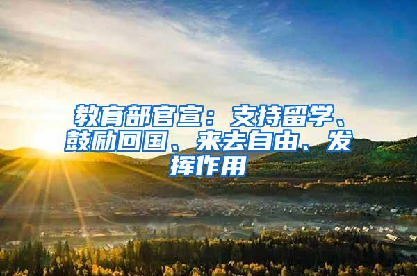 教育部官宣：支持留学、鼓励回国、来去自由、发挥作用