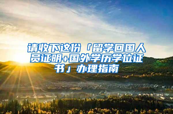 请收下这份「留学回国人员证明+国外学历学位证书」办理指南