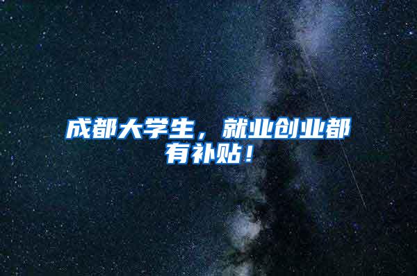 成都大学生，就业创业都有补贴！
