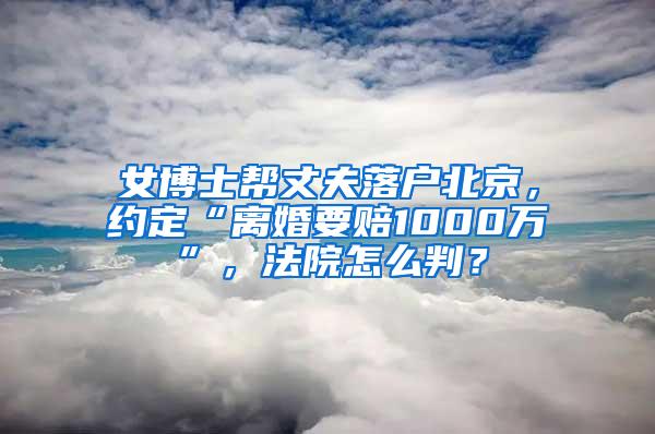 女博士帮丈夫落户北京，约定“离婚要赔1000万”，法院怎么判？