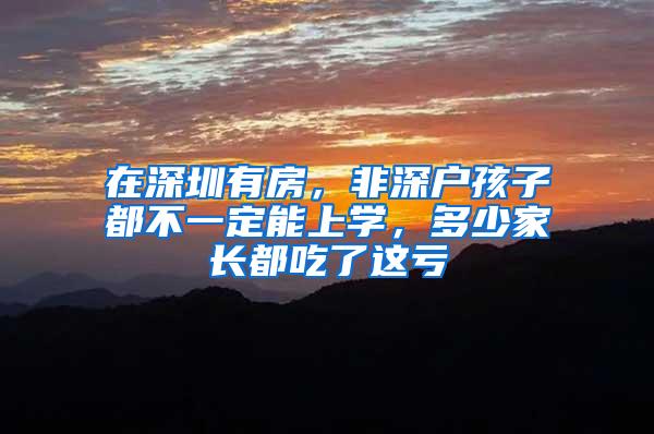 在深圳有房，非深户孩子都不一定能上学，多少家长都吃了这亏