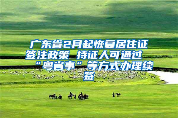 广东省2月起恢复居住证签注政策 持证人可通过“粤省事”等方式办理续签