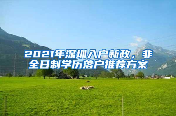 2021年深圳入户新政，非全日制学历落户推荐方案