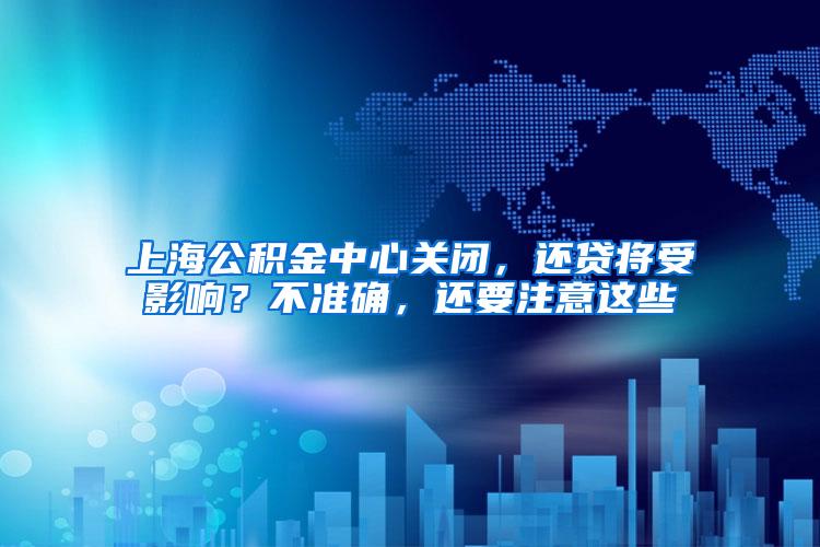 上海公积金中心关闭，还贷将受影响？不准确，还要注意这些