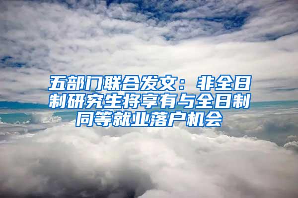 五部门联合发文：非全日制研究生将享有与全日制同等就业落户机会