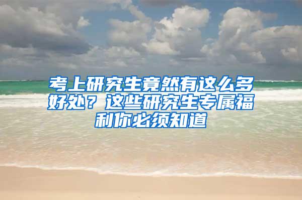 考上研究生竟然有这么多好处？这些研究生专属福利你必须知道