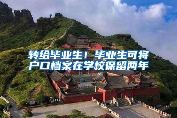 转给毕业生！毕业生可将户口档案在学校保留两年