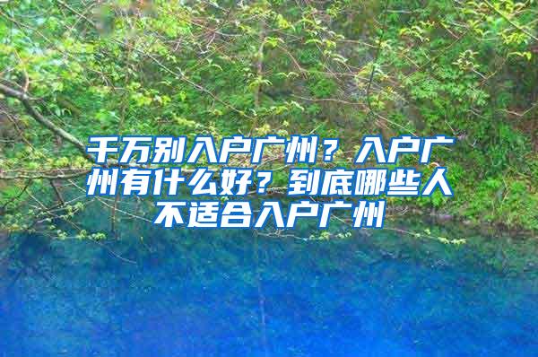 千万别入户广州？入户广州有什么好？到底哪些人不适合入户广州