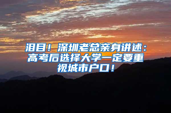 泪目！深圳老总亲身讲述：高考后选择大学一定要重视城市户口！