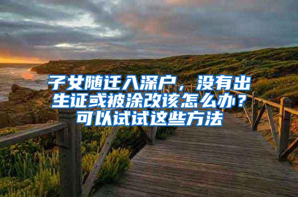 子女随迁入深户，没有出生证或被涂改该怎么办？可以试试这些方法