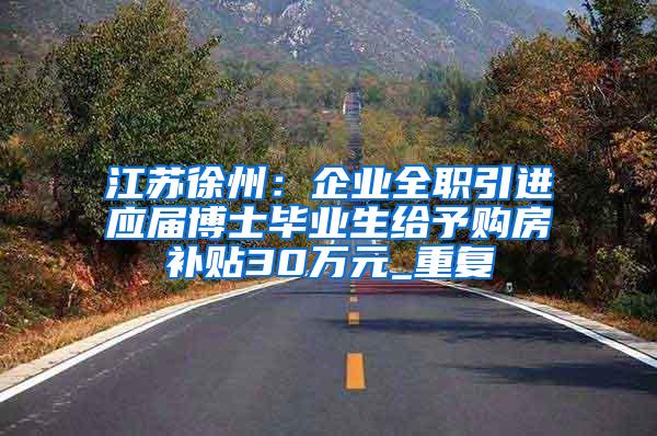 江苏徐州：企业全职引进应届博士毕业生给予购房补贴30万元_重复