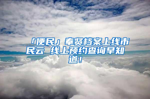 「便民」奉贤档案上线市民云 线上预约查询早知道！