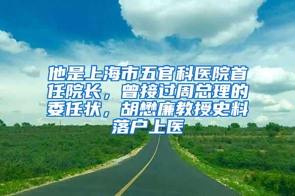 他是上海市五官科医院首任院长，曾接过周总理的委任状，胡懋廉教授史料落户上医