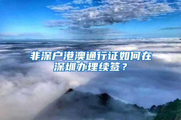 非深户港澳通行证如何在深圳办理续签？