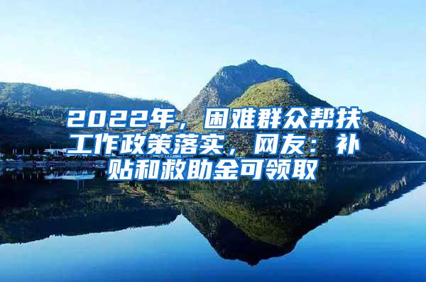 2022年，困难群众帮扶工作政策落实，网友：补贴和救助金可领取