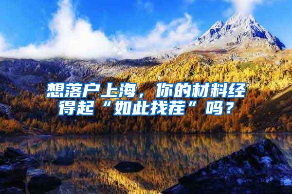 想落户上海，你的材料经得起“如此找茬”吗？