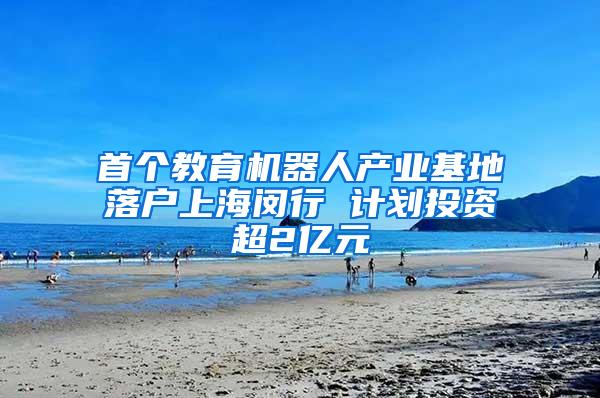 首个教育机器人产业基地落户上海闵行 计划投资超2亿元