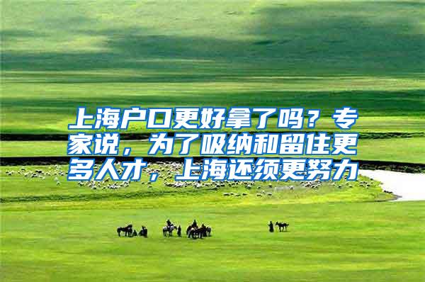 上海户口更好拿了吗？专家说，为了吸纳和留住更多人才，上海还须更努力