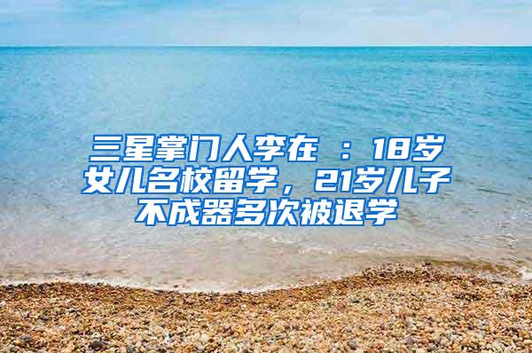 三星掌门人李在镕：18岁女儿名校留学，21岁儿子不成器多次被退学