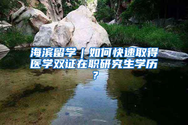 海滨留学｜如何快速取得医学双证在职研究生学历？