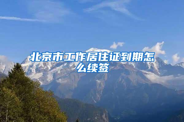 北京市工作居住证到期怎么续签